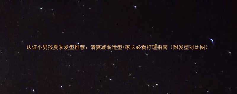 认证小男孩夏季发型推荐清爽减龄造型家长必看打理指南附发型对比图