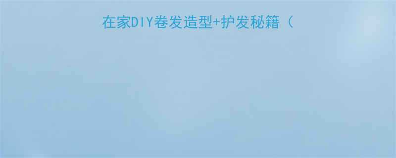 长发卷发剪发全攻略在家DIY卷发造型护发秘籍附工具清单与避坑指南