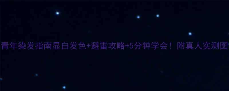 青年染发指南显白发色避雷攻略5分钟学会附真人实测图