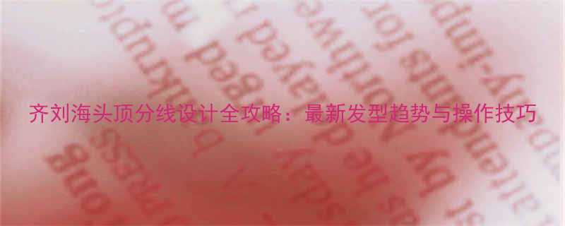 齐刘海头顶分线设计全攻略最新发型趋势与操作技巧