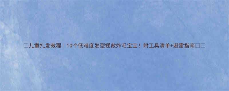 儿童扎发教程10个低难度发型拯救炸毛宝宝附工具清单避雷指南