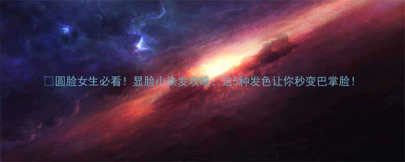 圆脸女生必看显脸小染发攻略这5种发色让你秒变巴掌脸
