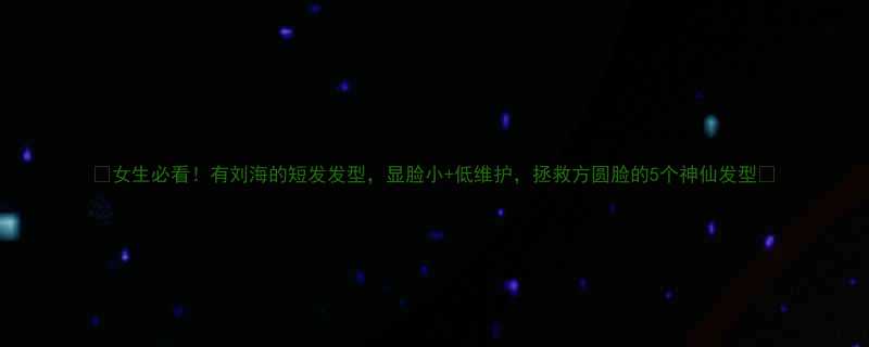 女生必看有刘海的短发发型显脸小低维护拯救方圆脸的5个神仙发型