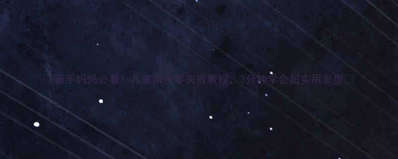 新手妈妈必看儿童编发零失败教程3分钟学会超实用发型