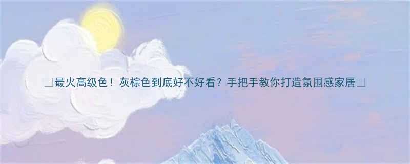 最火高级色灰棕色到底好不好看手把手教你打造氛围感家居