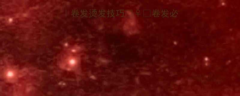 自然卷烫发攻略卷发烫发技巧卷发必看烫发不炸毛全攻略