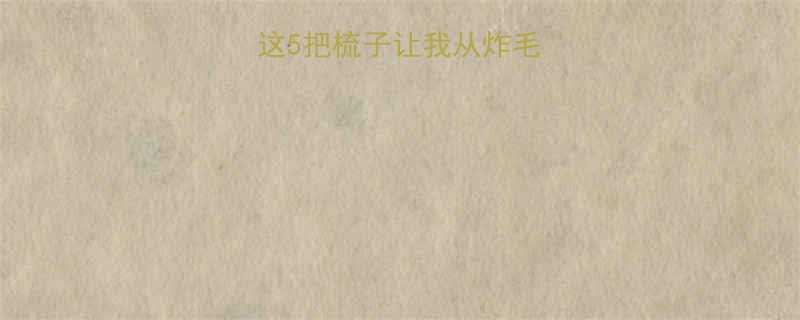 卷发梳怎么选这5把梳子让我从炸毛变绸缎附使用教程