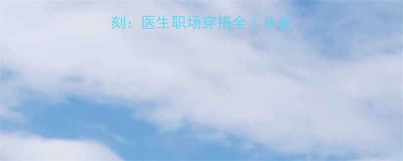 外科风云高光时刻医生职场穿搭全从发型到制服的精致法则