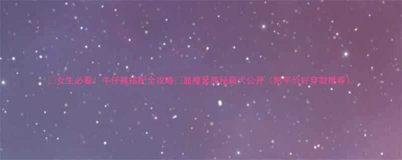 女生必看牛仔裤搭配全攻略显瘦显高秘籍大公开附平价好穿款推荐