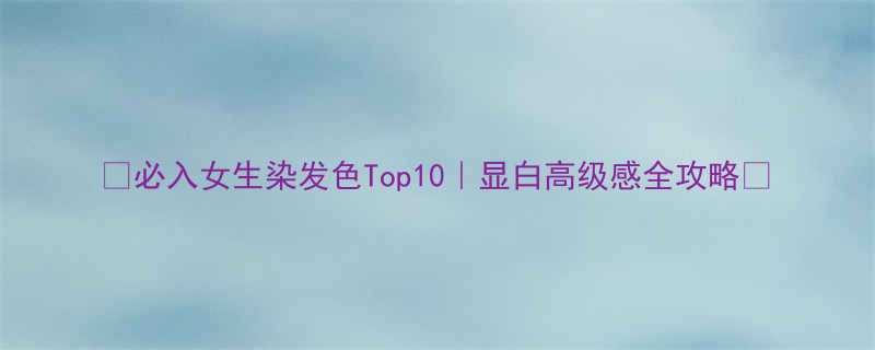 必入女生染发色Top10显白高级感全攻略