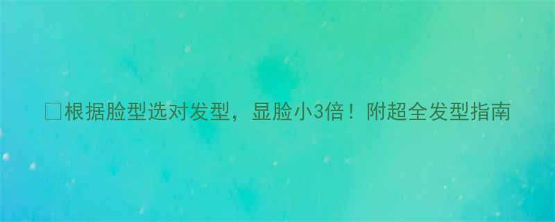 根据脸型选对发型显脸小3倍附超全发型指南