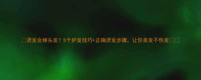 烫发会掉头发5个护发技巧正确烫发步骤让你美发不伤发