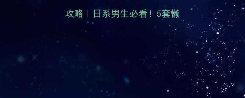 男生冬季日系穿搭全攻略日系男生必看5套懒人也能复刻的温柔系造型